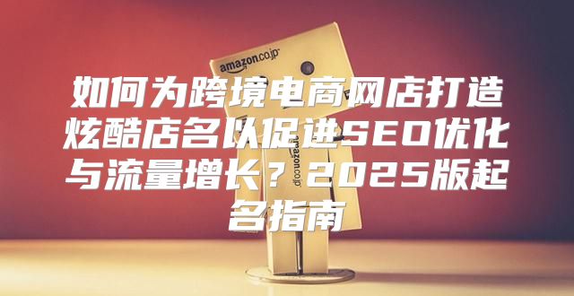如何为跨境电商网店打造炫酷店名以促进SEO优化与流量增长？2025版起名指南