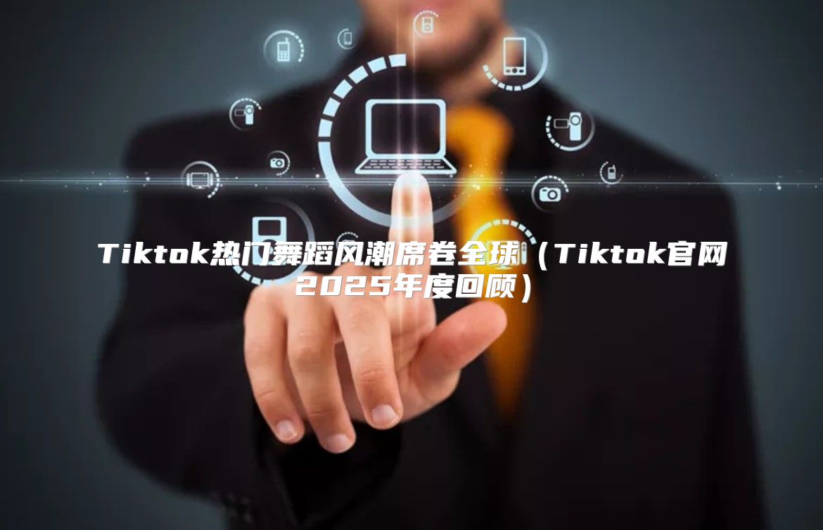 Tiktok热门舞蹈风潮席卷全球Tiktok官网2025年度回顾