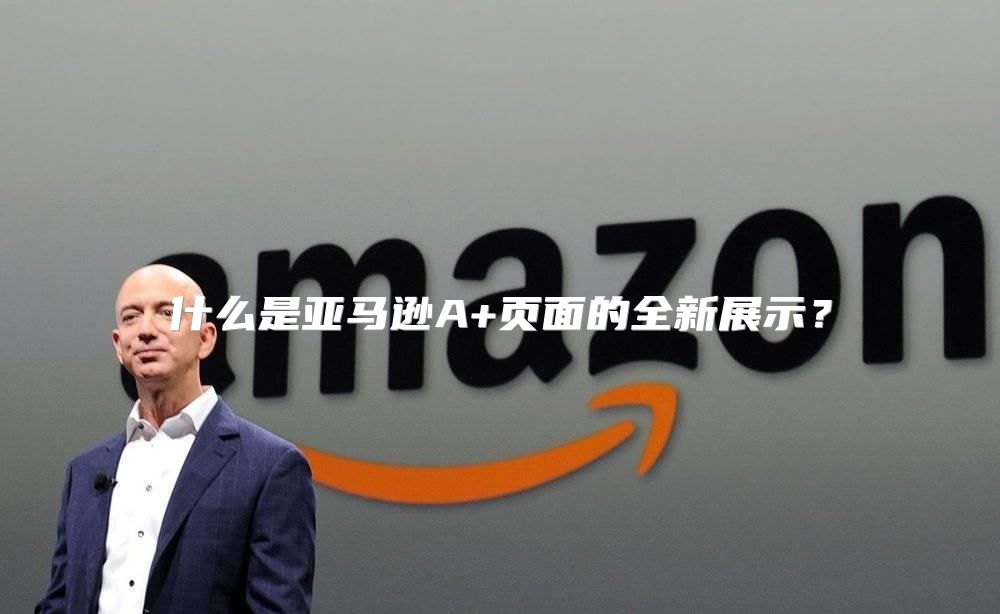 什么是亚马逊A+页面的全新展示？