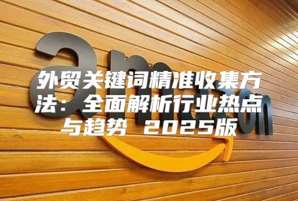 外贸关键词精准收集方法：全面解析行业热点与趋势 2025版