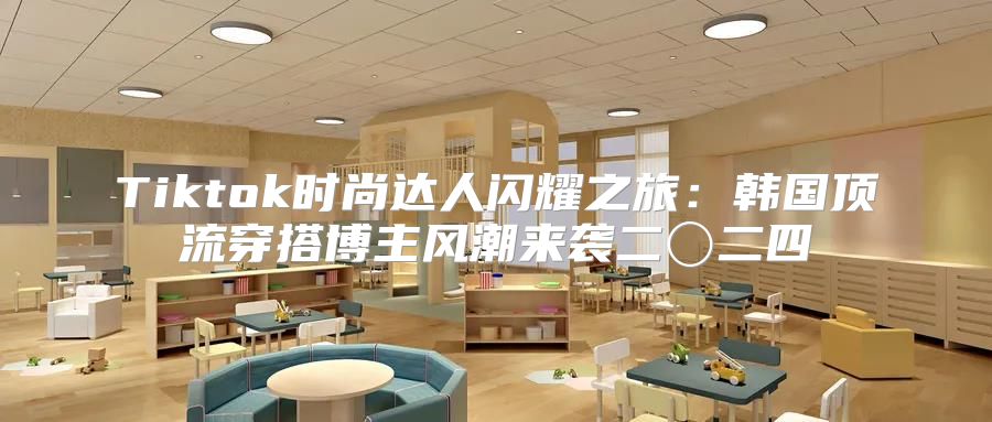 Tiktok时尚达人闪耀之旅：韩国顶流穿搭博主风潮来袭二〇二四