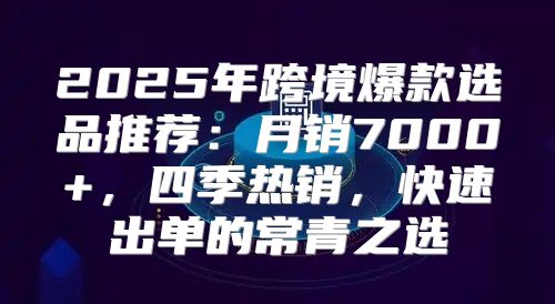 2025年跨境爆款选品推荐：月销7000+，四季热销，快速出单的常青之选