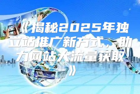 揭秘2025年独立站推广新方式，助力网站大流量获取