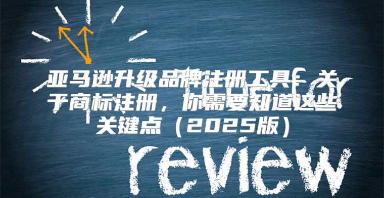 亚马逊升级品牌注册工具：关于商标注册，你需要知道这些关键点2025版
