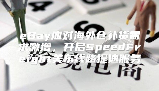 eBay应对海外仓补货需求激增，开启SpeedFreight美东线路提速服务