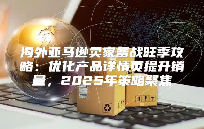 海外亚马逊卖家备战旺季攻略：优化产品详情页提升销量，2025年策略聚焦