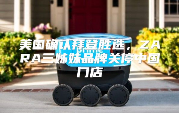 美国确认拜登胜选，ZARA三姊妹品牌关停中国门店