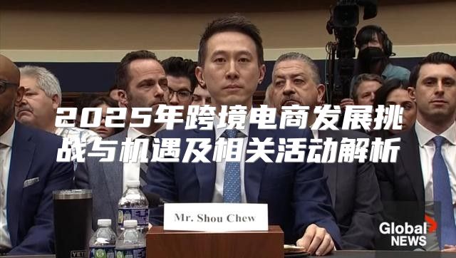2025年跨境电商发展挑战与机遇及相关活动解析