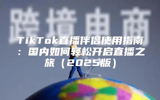 TikTok直播伴侣使用指南：国内如何轻松开启直播之旅2025版