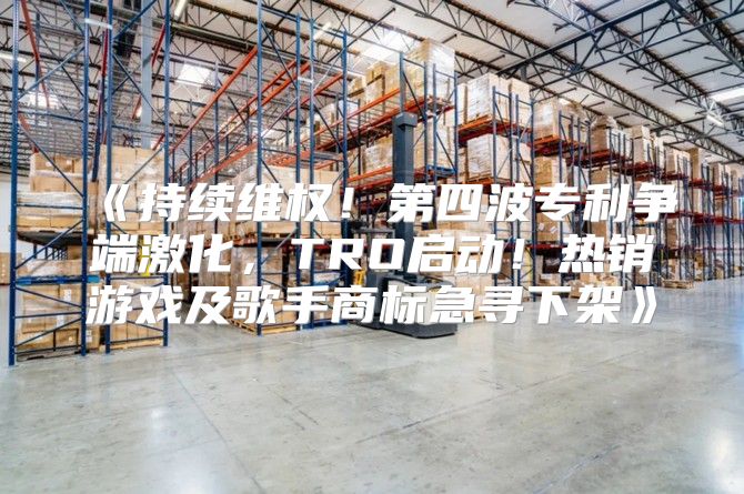 持续维权！第四波专利争端激化，TRO启动！热销游戏及歌手商标急寻下架