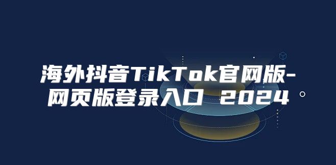 海外抖音TikTok官网版-网页版登录入口 2025