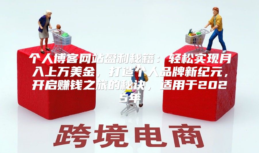 个人博客网站盈利秘籍：轻松实现月入上万美金，打造个人品牌新纪元，开启赚钱之旅的秘诀，适用于2025年