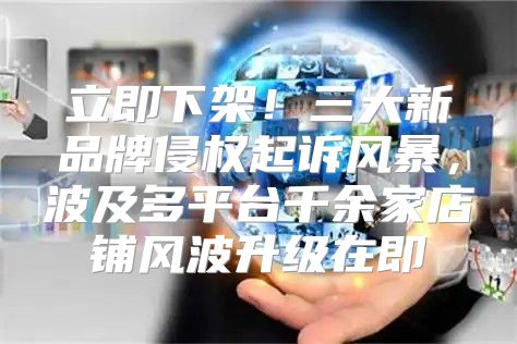 立即下架！三大新品牌侵权起诉风暴，波及多平台千余家店铺风波升级在即