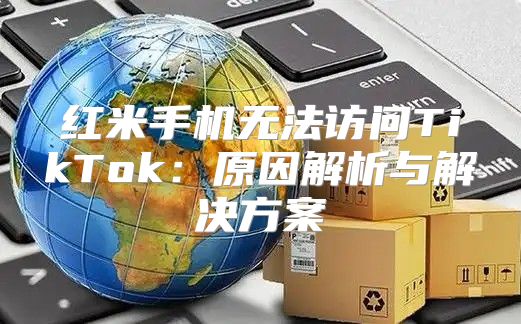 红米手机无法访问TikTok：原因解析与解决方案