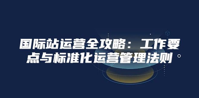 国际站运营全攻略：工作要点与标准化运营管理法则