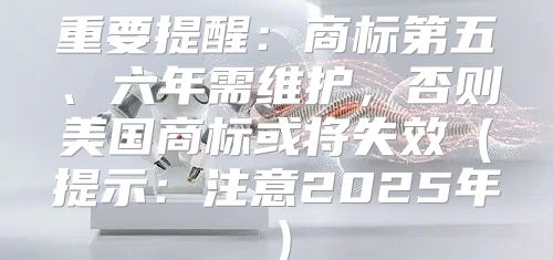 重要提醒：商标第五、六年需维护，否则美国商标或将失效提示：注意2025年