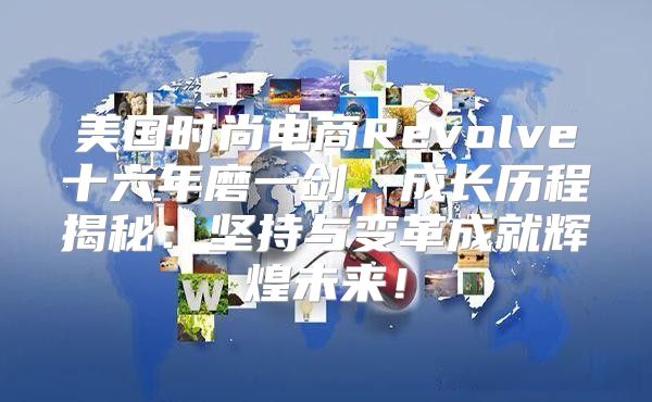 美国时尚电商Revolve十六年磨一剑，成长历程揭秘：坚持与变革成就辉煌未来！