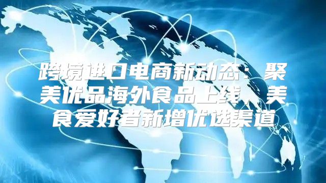 跨境进口电商新动态：聚美优品海外食品上线，美食爱好者新增优选渠道