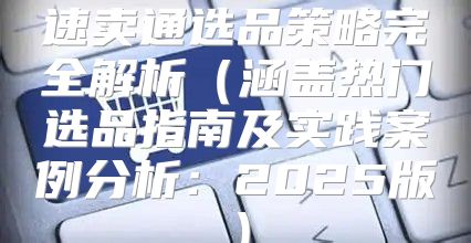 速卖通选品策略完全解析涵盖热门选品指南及实践案例分析：2025版