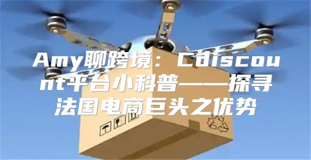 Amy聊跨境：Cdiscount平台小科普——探寻法国电商巨头之优势