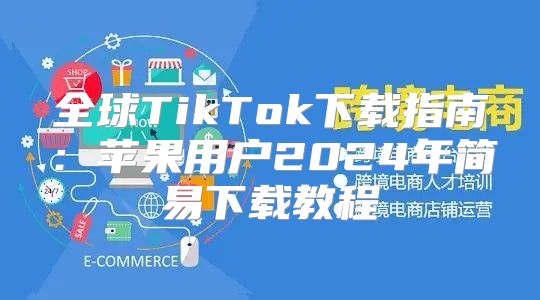 全球TikTok下载指南：苹果用户2025年简易下载教程