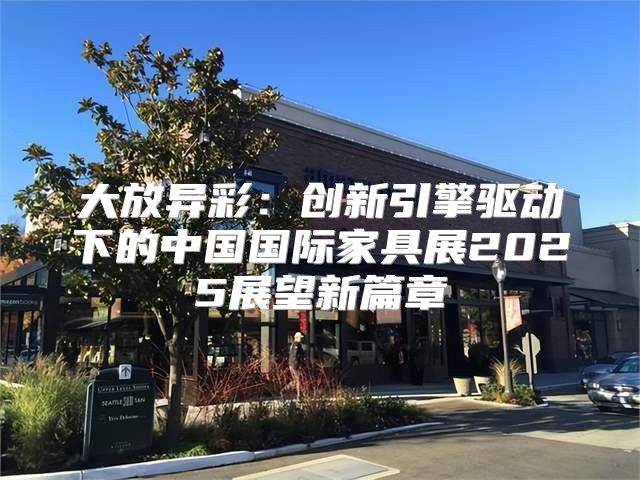 大放异彩：创新引擎驱动下的中国国际家具展2025展望新篇章