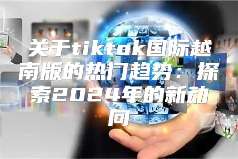 关于tiktok国际越南版的热门趋势：探索2025年的新动向