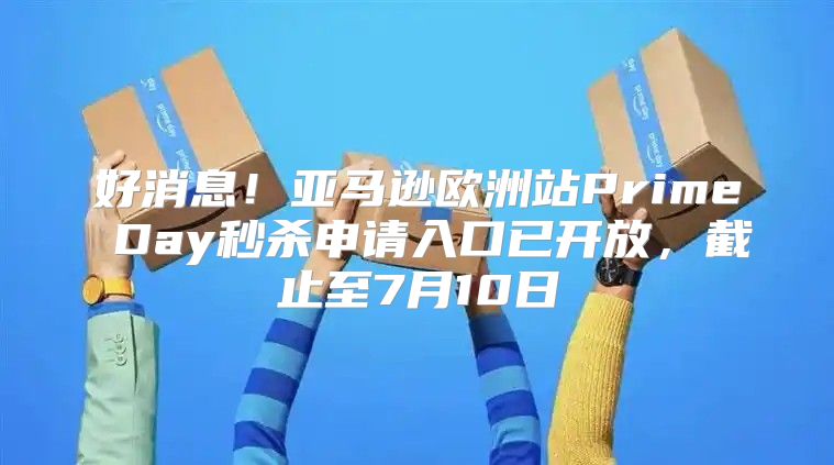 好消息！亚马逊欧洲站Prime Day秒杀申请入口已开放，截止至7月10日