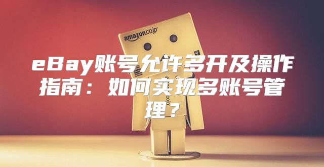 eBay账号允许多开及操作指南：如何实现多账号管理？