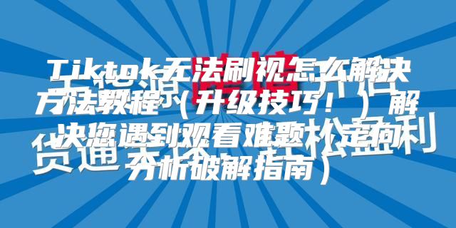 Tiktok无法刷视怎么解决方法教程升级技巧！解决您遇到观看难题定向分析破解指南