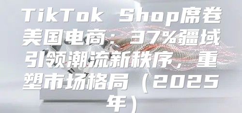 TikTok Shop席卷美国电商：37%疆域引领潮流新秩序，重塑市场格局2025年
