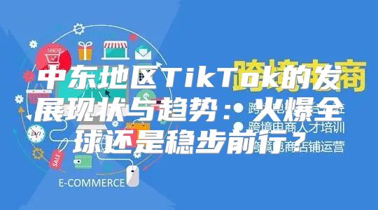 中东地区TikTok的发展现状与趋势：火爆全球还是稳步前行？