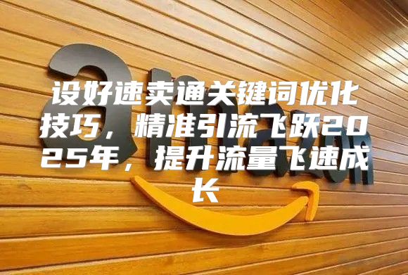 设好速卖通关键词优化技巧，精准引流飞跃2025年，提升流量飞速成长