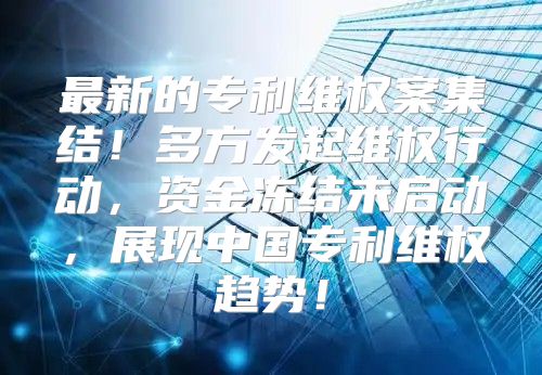 最新的专利维权案集结！多方发起维权行动，资金冻结未启动，展现中国专利维权趋势！