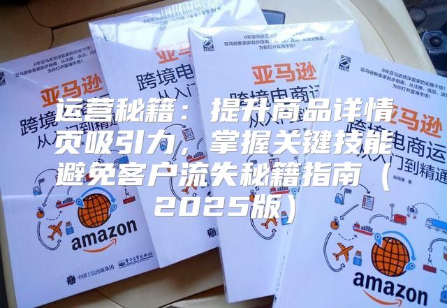 运营秘籍：提升商品详情页吸引力，掌握关键技能避免客户流失秘籍指南2025版