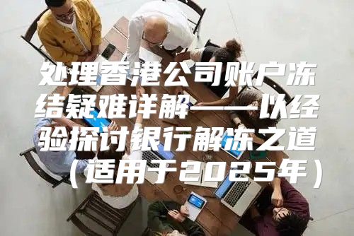 处理香港公司账户冻结疑难详解——以经验探讨银行解冻之道适用于2025年