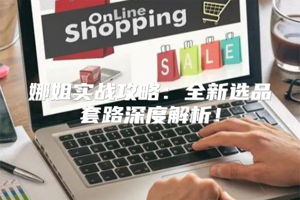 娜姐实战攻略：全新选品套路深度解析！