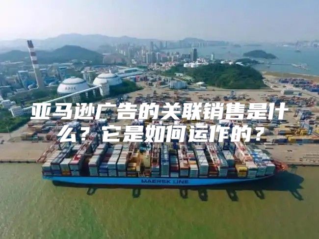 亚马逊广告的关联销售是什么？它是如何运作的？