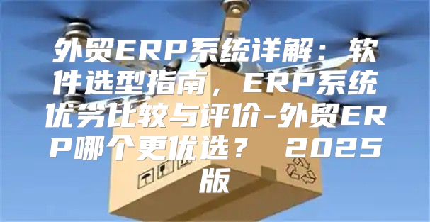 外贸ERP系统详解：软件选型指南，ERP系统优劣比较与评价-外贸ERP哪个更优选？ 2025版