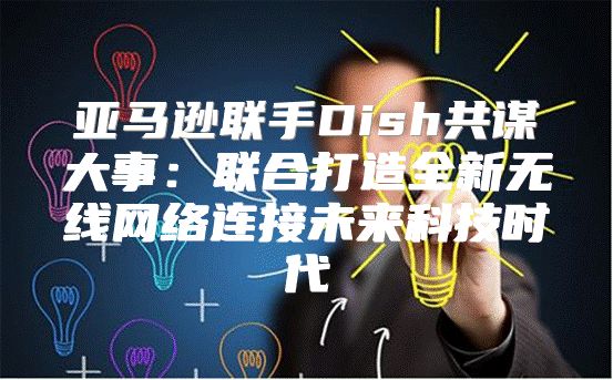 亚马逊联手Dish共谋大事：联合打造全新无线网络连接未来科技时代