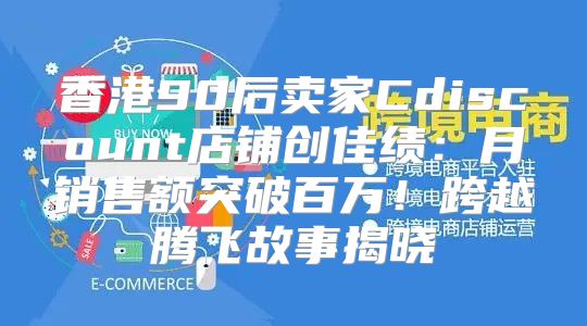 香港90后卖家Cdiscount店铺创佳绩：月销售额突破百万！跨越腾飞故事揭晓