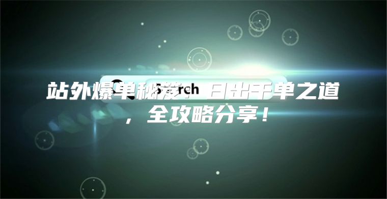 站外爆单秘笈：日出千单之道，全攻略分享！