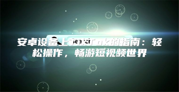 安卓设备上TikTok的指南：轻松操作，畅游短视频世界