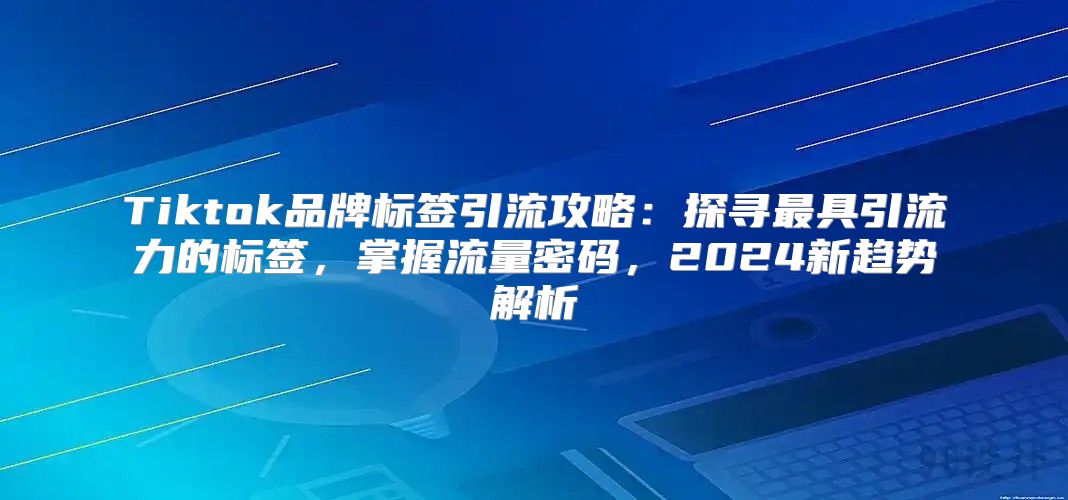 Tiktok品牌标签引流攻略：探寻最具引流力的标签，掌握流量密码，2025新趋势解析