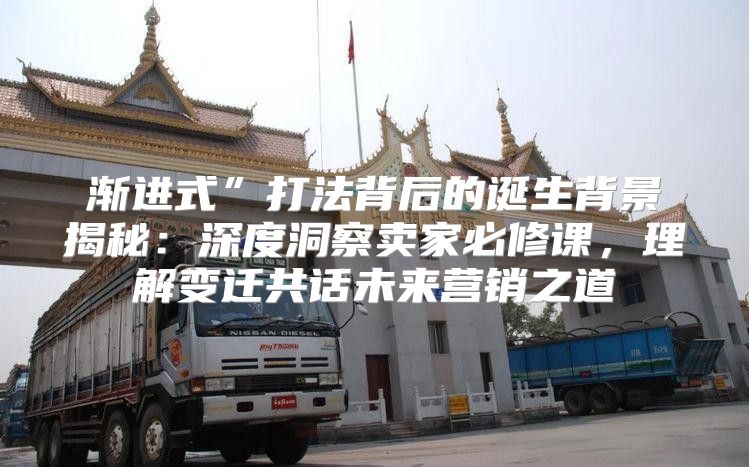 渐进式”打法背后的诞生背景揭秘：深度洞察卖家必修课，理解变迁共话未来营销之道