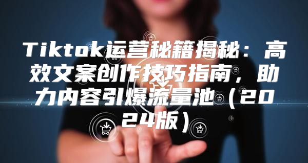 Tiktok运营秘籍揭秘：高效文案创作技巧指南，助力内容引爆流量池2025版