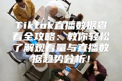 Tiktok直播数据查看全攻略：教你轻松了解观看量与直播数据趋势分析！