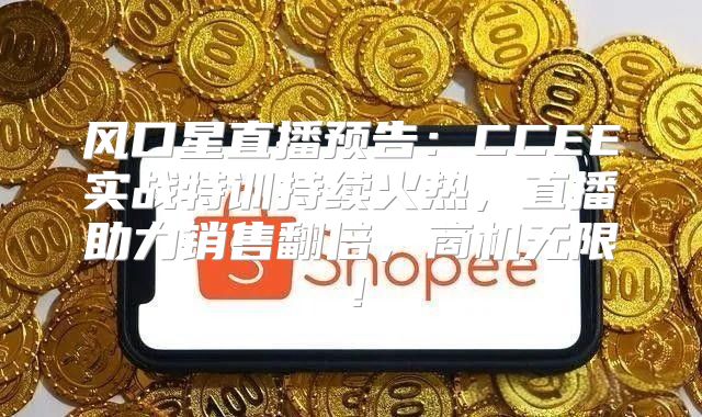 风口星直播预告：CCEE实战特训持续火热，直播助力销售翻倍，商机无限！