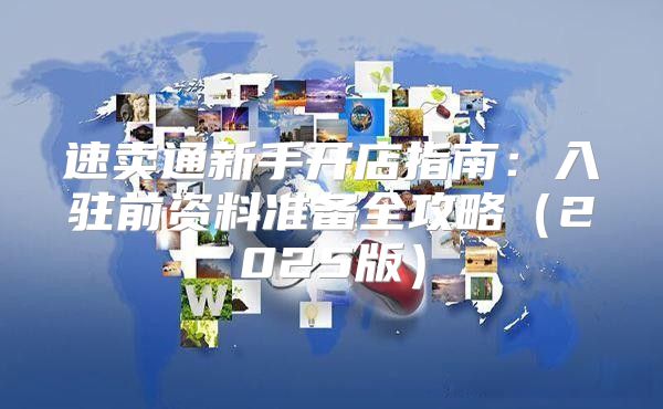 速卖通新手开店指南：入驻前资料准备全攻略2025版