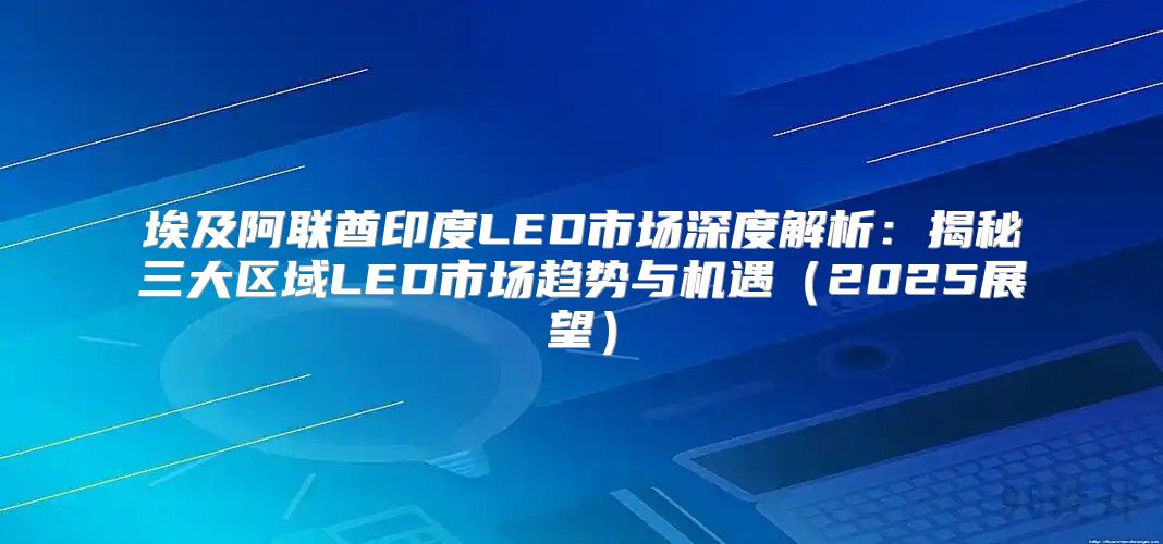 埃及阿联酋印度LED市场深度解析：揭秘三大区域LED市场趋势与机遇2025展望
